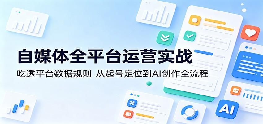 自媒体全平台运营实战：吃透平台数据规则，从起号定位到AI创作全流程-优优云创网