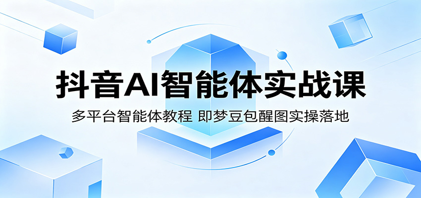 抖音AI智能体实战课：多平台智能体教程，即梦豆包醒图实操落地-优优云创网