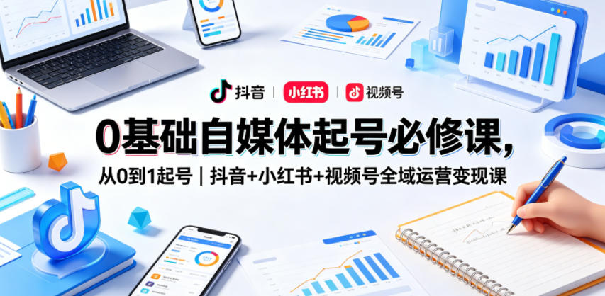 0基础自媒体起号必修课，从0到1起号｜抖音+小红书+视频号全域运营变现课-优优云创网