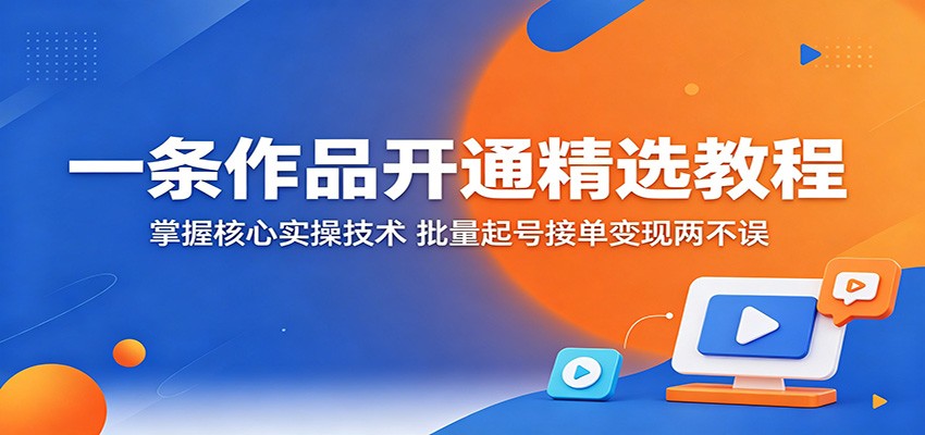一条作品开通精选教程：掌握核心实操技术，批量起号接单变现两不误-优优云创网