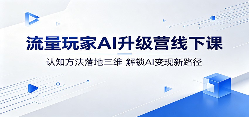 流量玩家AI升级营线下课：认知方法落地三维，解锁AI变现新路径-优优云创网