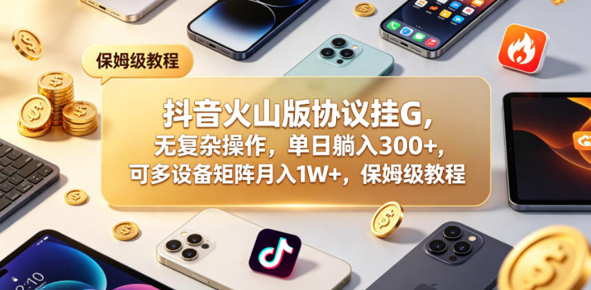 抖音火山版协议挂G，无复杂操作，单日躺入300+，可多设备矩阵月入1W+，保姆级教程【揭秘】-优优云创网
