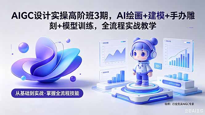 AIGC 设计实操高阶班3期，AI绘画+建模+手办雕刻+模型训练，全流程实战教学(附软件+素材-优优云创网