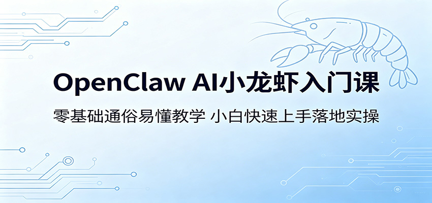 OpenClaw AI小龙虾入门课：零基础通俗易懂教学，小白快速上手落地实操-优优云创网