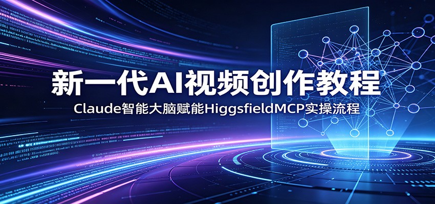 新一代AI视频创作教程：Claude智能大脑赋能，HiggsfieldMCP实操流程-优优云创网