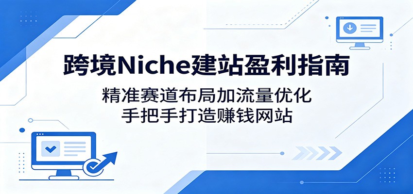 跨境Niche建站盈利指南：精准赛道布局加流量优化，手把手打造赚钱网站-优优云创网