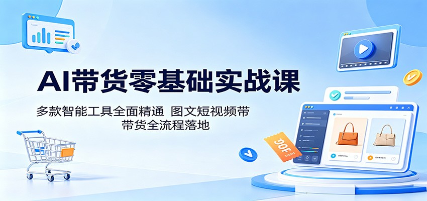 AI带货零基础实战课：多款智能工具全面精通，图文短视频带货全流程落地-优优云创网