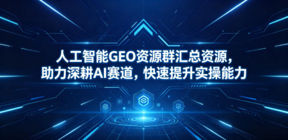人工智能GEO资源群汇总资源，助力深耕AI赛道，快速提升实操能力-优优云创网