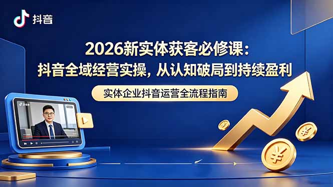 2026新实体获客必修课:抖音全域经营实操,从认知破局到持续盈利-优优云创网