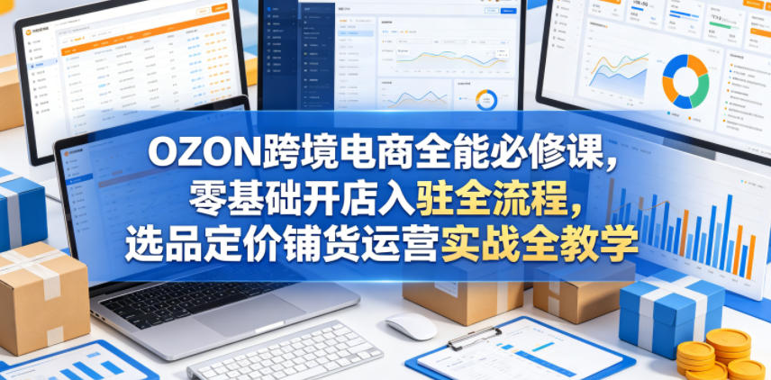 OZON跨境电商全能必修课，零基础开店入驻全流程，选品定价铺货运营实战全教学-优优云创网