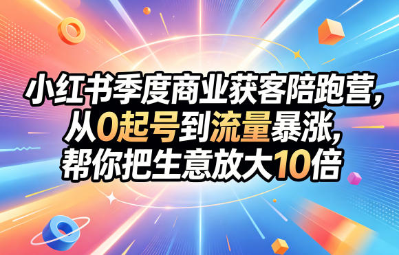 小红书季度商业获客陪跑营,从0起号到流量暴涨,帮你把生意放大10倍-优优云创网