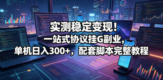 实测稳定变现!一站式协议挂G副业,单机日入300+,配套脚本完整教程【揭秘】-优优云创网