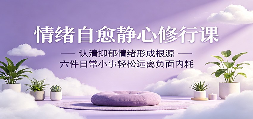 情绪自愈静心修行课:认清抑郁情绪形成根源,六件日常小事轻松远离负面内耗-优优云创网