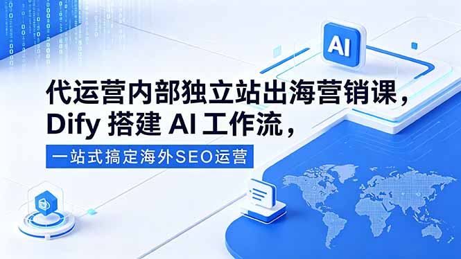 代运营内部独立站出海营销课,Dify搭建AI工作流,一站式搞定海外SEO运营-优优云创网