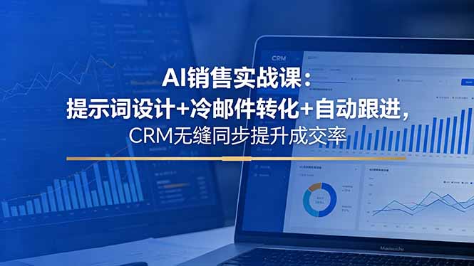 AI销售实战课:提示词设计+冷邮件转化+自动跟进,CRM无缝同步提升成交率-优优云创网