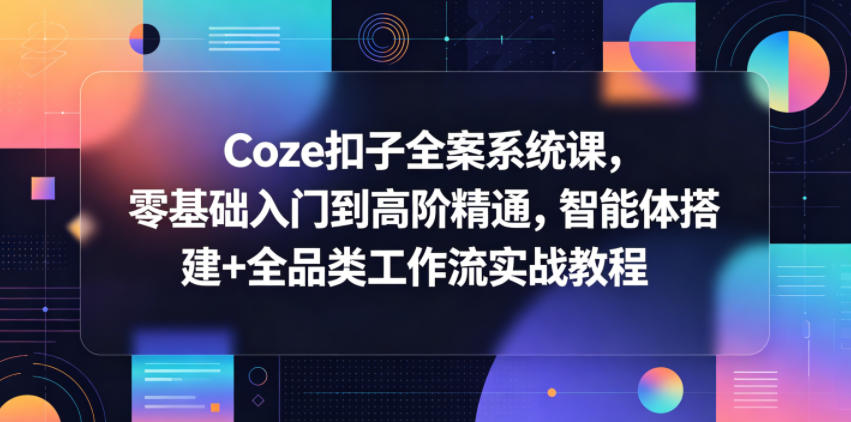 Coze扣子全案系统课,零基础入门到高阶精通,智能体搭建+全品类工作流实战教程-优优云创网
