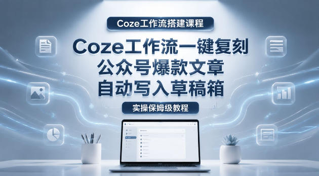 【Coze工作流搭建实操教程】coze工作流一键复刻公众号爆款文章,自动写入草稿箱!全流程保姆级教学-优优云创网