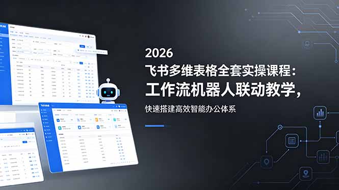 2026飞书多维表格全套实操课程：工作流机器人联动教学，快速搭建高效智能办公体系-优优云创网