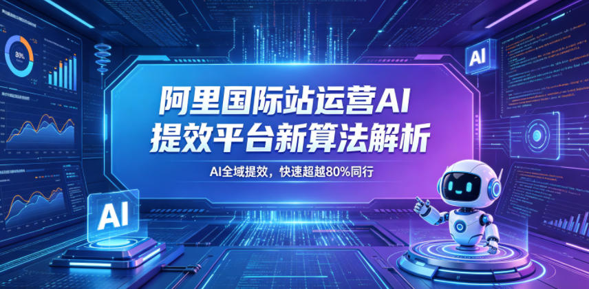 阿里国际站运营AI提效平台新算法解析26年5月新课，AI全域提效，快速超越80%同行-优优云创网