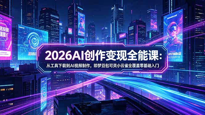 2026AI创作变现全能课-更新5月：从工具下载到AI视频制作，即梦豆包可灵小云雀全覆盖零基础入门-优优云创网