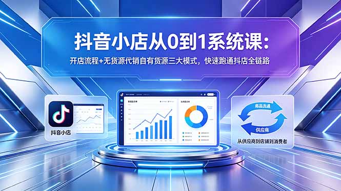 抖音小店从0到1系统课:开店流程+无货源代销自有货源三大模式,快速跑通抖店全链路-优优云创网