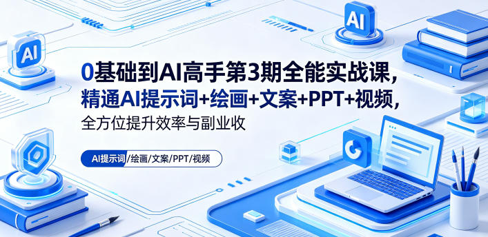 0基础到AI高手第3期全能实战课,精通AI提示词+绘画+文案+PPT+视频,全方位提升效率与副业收益-优优云创网