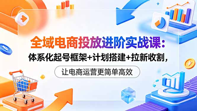 全域电商投放进阶实战课:体系化起号框架+计划搭建+拉新收割,让电商运营更简单高效-优优云创网