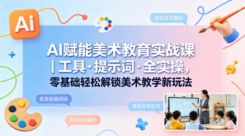 AI赋能美术教育实战课|工具·提示词·全实操,零基础轻松解锁美术教学新玩法-优优云创网