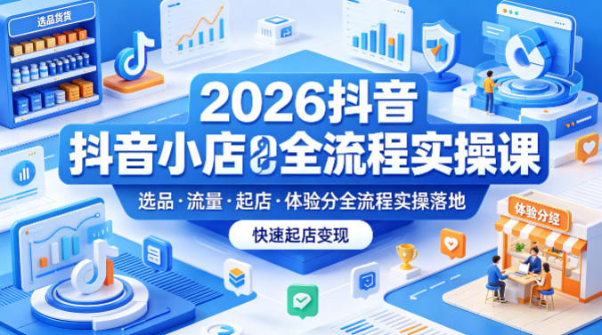 2026抖音小店全流程实操课,覆盖选品、流量、起店、体验分全流程实操落地,快速起店变现-优优云创网