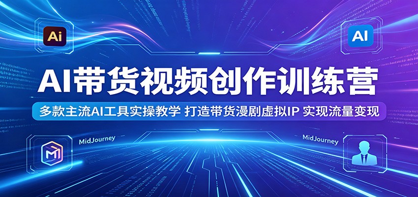 AI带货视频创作训练营：多款主流AI工具实操教学，打造带货漫剧虚拟IP，实现流量变现-优优云创网