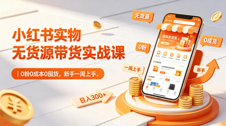 小红书实物无货源带货实战课｜0粉0成本0囤货，新手一周上手，日入300+-优优云创网