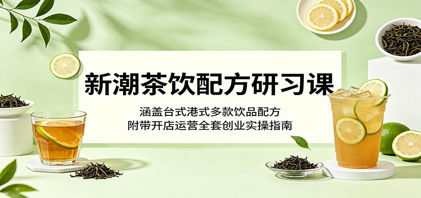 新潮茶饮配方研习课：涵盖台式港式多款饮品配方，附带开店运营全套创业实操指南-优优云创网