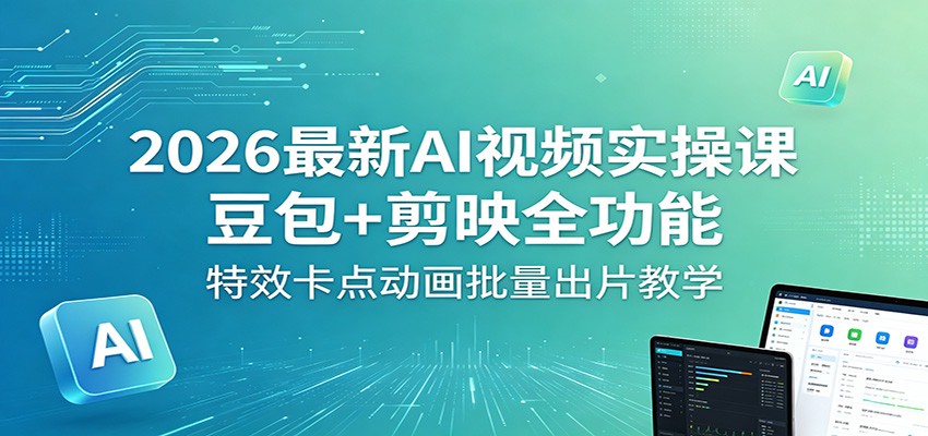 2026最新AI视频实操课：豆包+剪映全功能，特效卡点动画批量出片教学-优优云创网