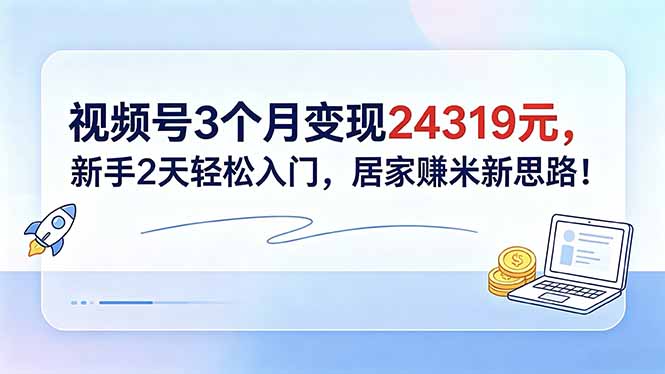 视频号3个月变现24319元,新手2天轻松入门,居家赚米新思路!-优优云创网