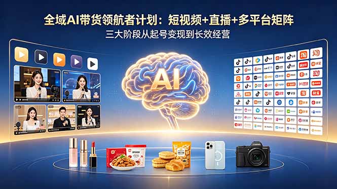 全域AI带货领航者计划:短视频+直播+多平台矩阵,三大阶段从起号变现到长效经营-优优云创网