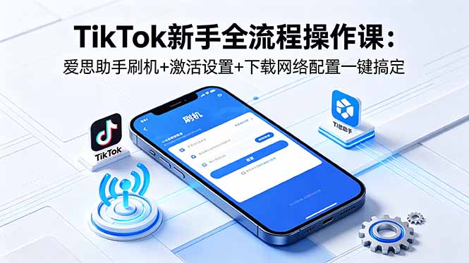 TikTok新手全流程操作课：爱思助手刷机+激活设置+下载网络配置一键搞定-优优云创网