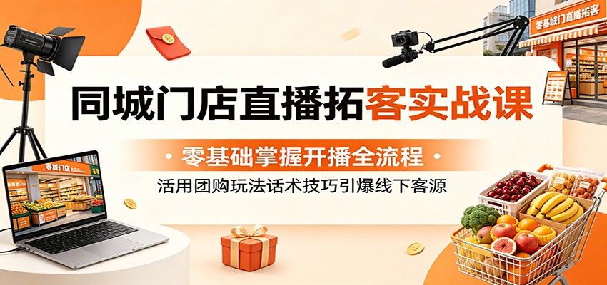 同城门店直播拓客实战课:零基础掌握开播全流程,活用团购玩法话术技巧引爆线下客源-优优云创网