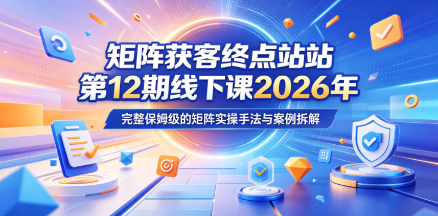 矩阵获客终点站第12期线下课2026年5月22-23号，完整保姆级的矩阵实操手法与案例拆解-优优云创网