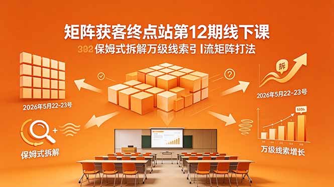 矩阵获客终点站第12期线下课 2026年5月22-23号 保姆式拆解万级线索引流矩阵打法-优优云创网
