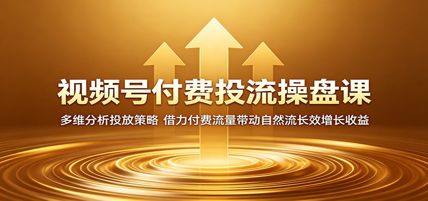 视频号付费投流操盘课：多维分析投放策略，借力付费流量带动自然流长效增长收益-优优云创网