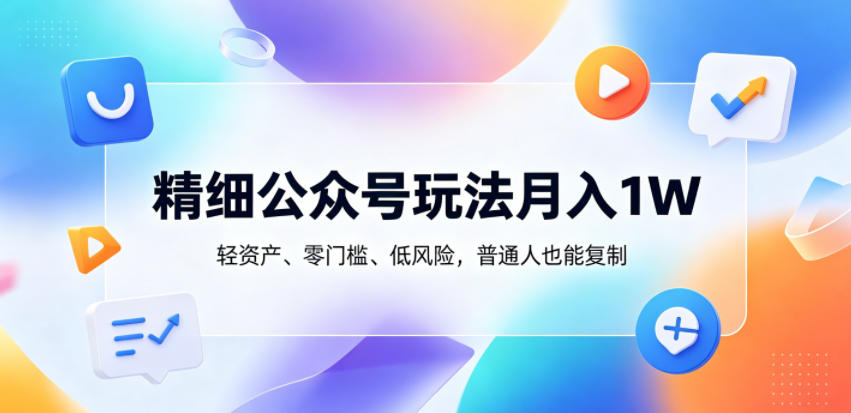 精细公众号玩法月入1W，轻资产、零门槛、低风险，普通人也能复制【揭秘】-优优云创网
