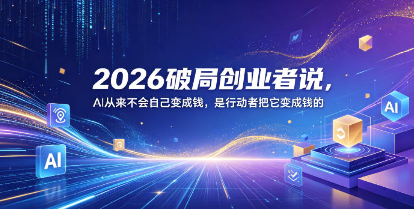 2026破局创业者说,AI从来不会自己变成钱,是行动者把它变成钱的【文档】-优优云创网