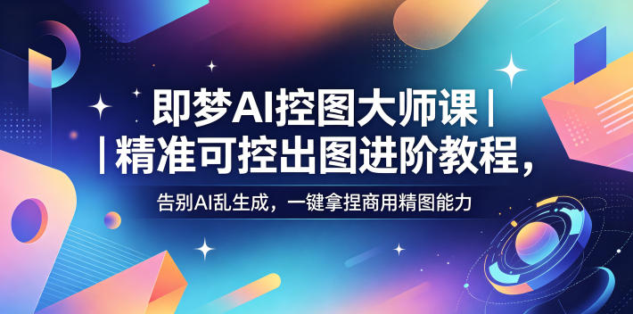 即梦AI控图大师课|精准可控出图进阶教程,告别AI乱生成,一键拿捏商用精图能力-优优云创网