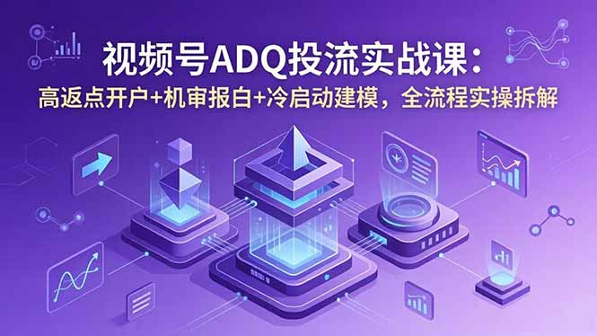 视频号ADQ投流实战课:高返点开户+机审报白+冷启动建模,全流程实操拆解-优优云创网