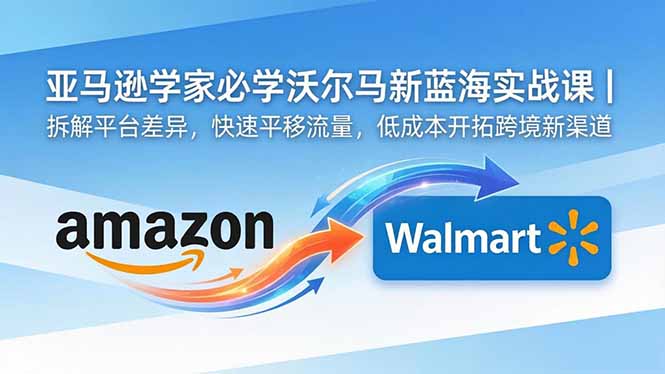 亚马逊卖家必学沃尔玛新蓝海实战课|拆解平台差异,快速平移流量,低成本开拓跨境新渠道-优优云创网