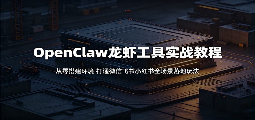 OpenClaw龙虾工具实战教程:从零搭建环境,打通微信飞书小红书全场景落地玩法-优优云创网
