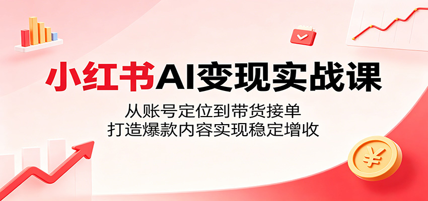 小红书AI变现实战课：从账号定位到带货接单，打造爆款内容实现稳定增收-优优云创网