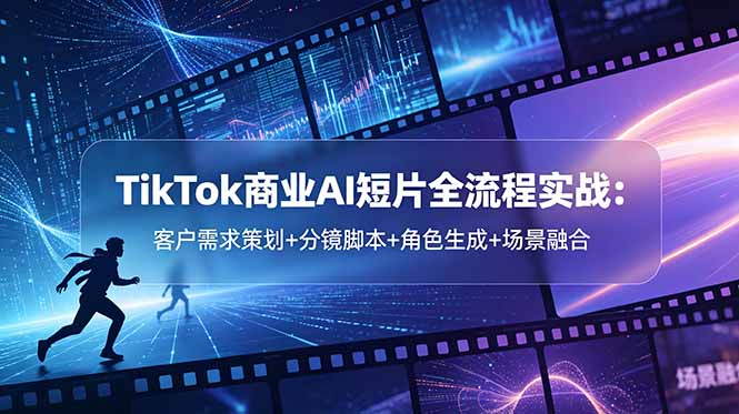 TikTok商业AI短片全流程实战：客户需求策划+分镜脚本+角色生成+场景融合-优优云创网