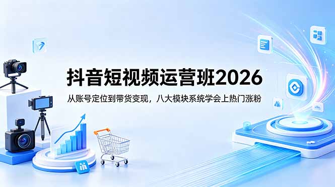 抖音短视频运营班2026:从账号定位到带货变现,八大模块系统学会上热门涨粉-优优云创网