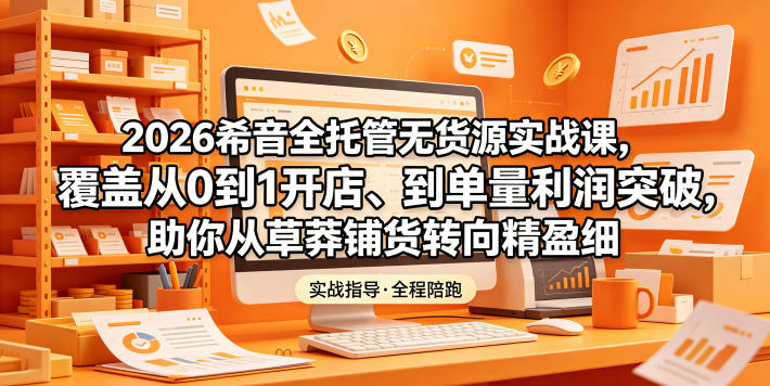 2026希音全托管无货源实战课,覆盖从0到1开店、到单量利润突破,助你从草莽铺货转向精细化盈利-优优云创网